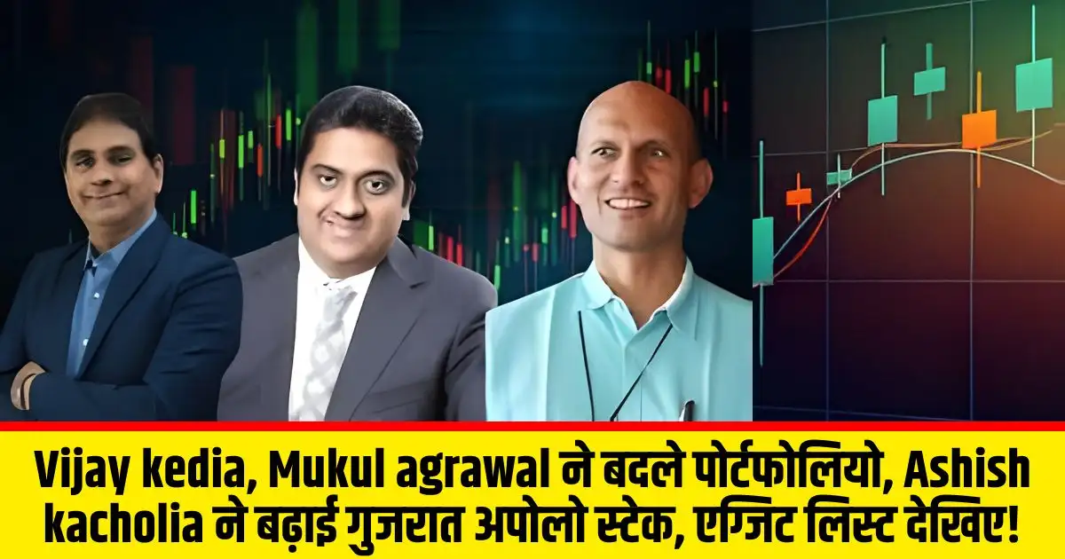 Vijay kedia, Mukul agrawal ने बदले पोर्टफोलियो, Ashish kacholia ने बढ़ाई गुजरात अपोलो स्टेक, एग्जिट लिस्ट देखिए!