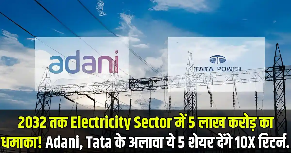 2032 तक Electricity Sector में 5 लाख करोड़ का धमाका! Adani, Tata के अलावा ये 5 शेयर देंगे 10X रिटर्न.
