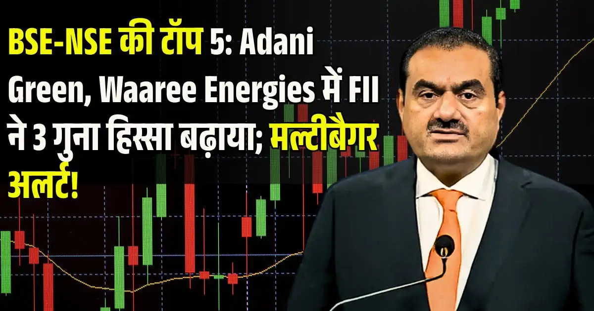 BSE-NSE की टॉप 5: Adani Green, Waaree Energies में FII ने 3 गुना हिस्सा बढ़ाया; मल्टीबैगर अलर्ट!